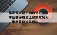 关于休斯顿火箭主帅放话：美网季后赛必胜波士顿凯尔特人，维尼修斯冷笑回应的信息