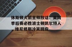 关于休斯顿火箭主帅放话：美网季后赛必胜波士顿凯尔特人，维尼修斯冷笑回应的信息